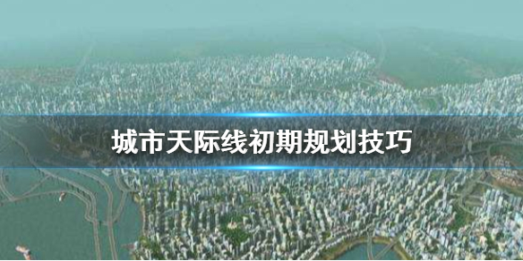 城市天际线初期怎么玩 城市天际线新手开局攻略