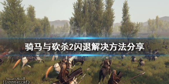 骑马与砍杀2闪退解决方法分享 骑马与砍杀2闪退applicationcrash