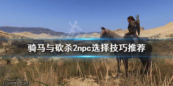 骑马与砍杀2npc怎么选 骑马与砍杀2nga
