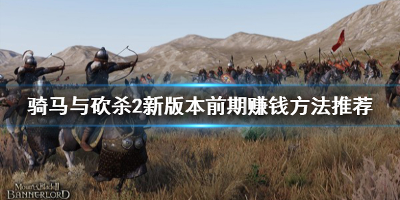 骑马与砍杀2新版本前期赚钱方法（骑马与砍杀2快速赚钱攻略）