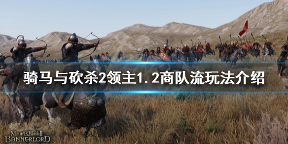 骑马与砍杀21.2商队流怎么玩 骑马与砍杀2商队能赚多少钱