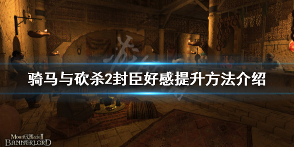 骑马与砍杀2封臣好感怎么提升（骑马与砍杀2封臣关系恶化）