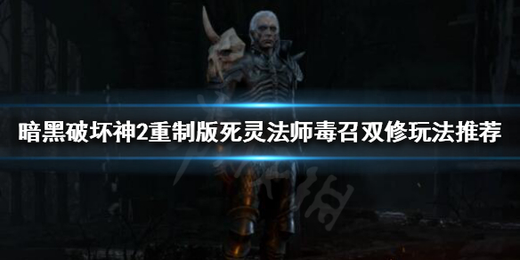 暗黑破坏神2重制版死灵法师怎么玩 暗黑破坏神2中死灵法师攻略