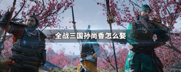 全战三国孙尚香怎么娶 全战三国孙尚香怎么娶要多少好感