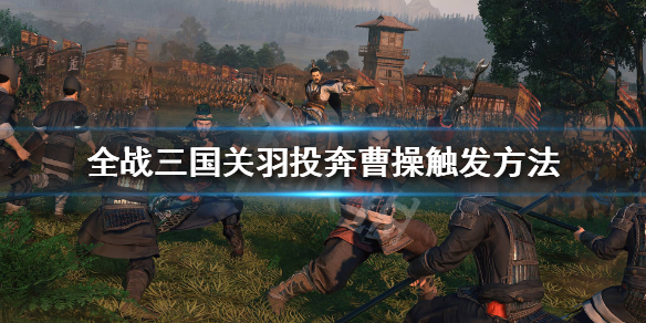 全战三国曹操关羽来投怎么触发（全战三国曹操招关羽）