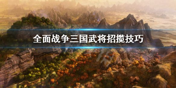 全面战争三国怎么招揽武将（全面战争三国怎样招募武将）