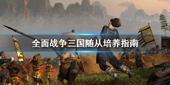 全面战争三国随从怎么培养（全面战争三国随从怎么培养武将）
