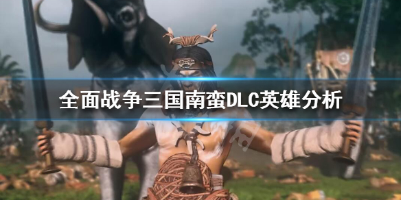 全面战争三国南蛮英雄怎么选 全面战争三国南蛮英雄怎么选