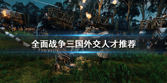 全面战争三国外交人才有哪些 全面战争三国外交人才有哪些兵种