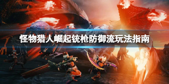 怪物猎人崛起铳枪防御流怎么玩 怪猎崛起 铳枪配装