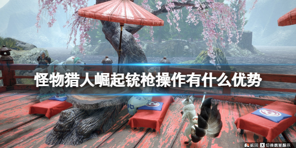 怪物猎人崛起铳枪操作有什么优势（怪物猎人崛起 铳枪操作）