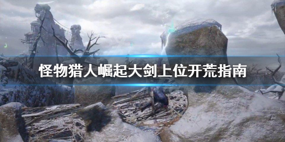 怪物猎人崛起上位大剑怎么开荒 怪猎崛起上位大剑配装