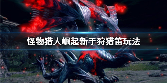 怪物猎人崛起新手狩猎笛怎么玩 怪猎崛起狩猎笛教学