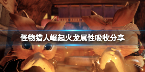 怪物猎人崛起火龙怎么打 怪猎崛起 火龙