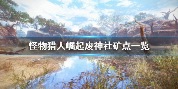 怪物猎人崛起废神社矿点在哪 怪猎崛起废神社矿石