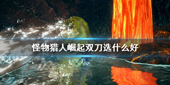 怪物猎人崛起双刀选什么好 怪物猎人崛起双刀武器清单