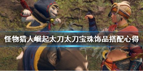怪物猎人崛起太刀宝珠饰品怎么搭配（怪物猎人崛起太刀镶嵌什么珠子）