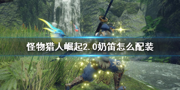 怪物猎人崛起2.0奶笛怎么配装 怪物猎人崛起2.0奶笛怎么配装的