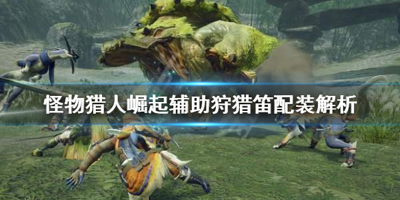 怪物猎人崛起辅助笛子怎么配装 怪物猎人崛起笛子技能解锁