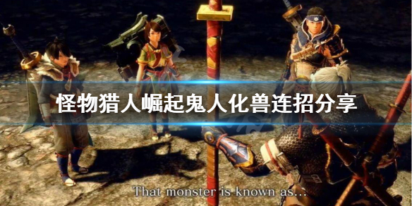 怪物猎人崛起鬼人化兽连招有哪些 怪物猎人鬼人化和鬼人化兽