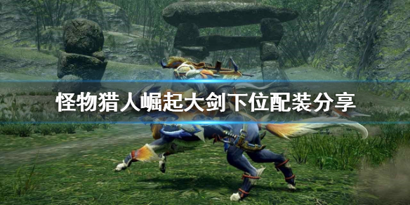怪物猎人崛起大剑如何配装 怪物猎人崛起大剑配装最新