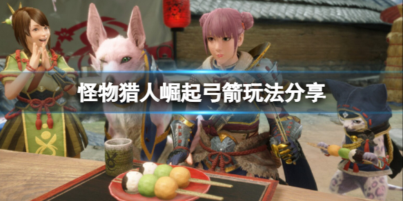 怪物猎人崛起弓箭怎么玩 怪物猎人崛起弓箭使用技巧