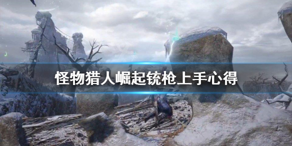 怪物猎人崛起铳枪怎么上手 怪物猎人崛起铳枪技能解锁