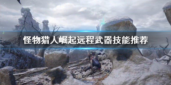 怪物猎人崛起远程武器选什么技能 怪物猎人崛起远程武器哪个好