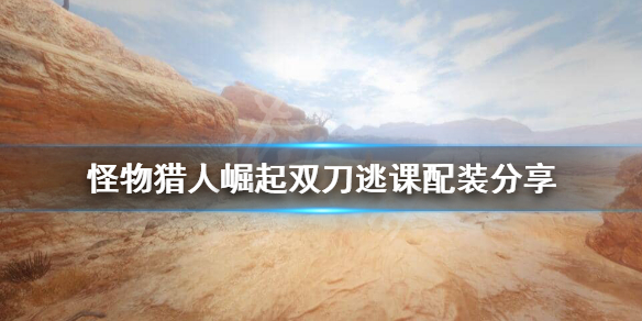 怪物猎人崛起双刀配装怎么逃课（怪物猎人崛起双刀教学视频）