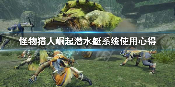 怪物猎人崛起潜水艇系统怎么用 怪物猎人崛起潜水艇有什么用