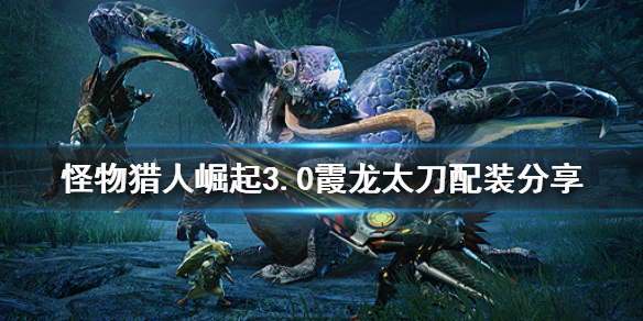 怪物猎人崛起3.0霞龙太刀怎么配装（怪物猎人崛起 霞龙太刀配装）