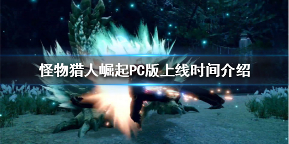 怪物猎人崛起PC版什么时候上线（怪物猎人崛起pc上线时间）