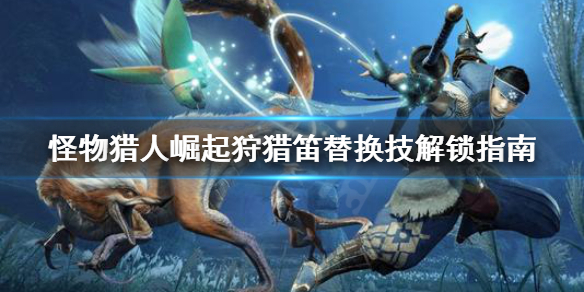 怪物猎人崛起狩猎笛替换技怎么解锁（怪物猎人崛起 狩猎笛怎么用）