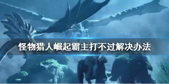 怪物猎人崛起霸主打不过怎么办（怪物猎人崛起霸主是什么意思）