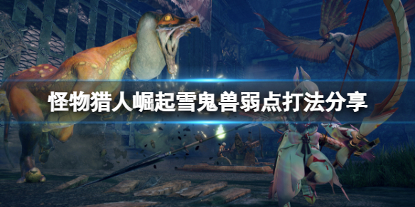 怪物猎人崛起雪鬼兽弱点是什么（怪物猎人崛起雪鬼兽怎么打）