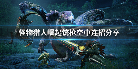 怪物猎人崛起铳枪空中怎么连招（怪物猎人崛起铳枪空中怎么连招的）