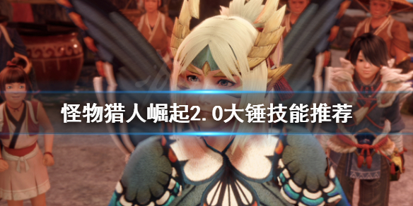 怪物猎人崛起2.0大锤技能怎么选（怪物猎人崛起2.0大锤配装）