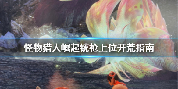 怪物猎人崛起铳枪上位开荒怎么打 怪物猎人崛起铳枪技能搭配