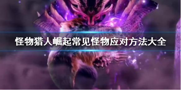怪物猎人崛起常见怪物怎么应对 怪物猎人崛起常见怪物怎么应对的