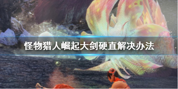 怪物猎人崛起大剑硬直怎么解决（怪物猎人崛起大剑怎么用）