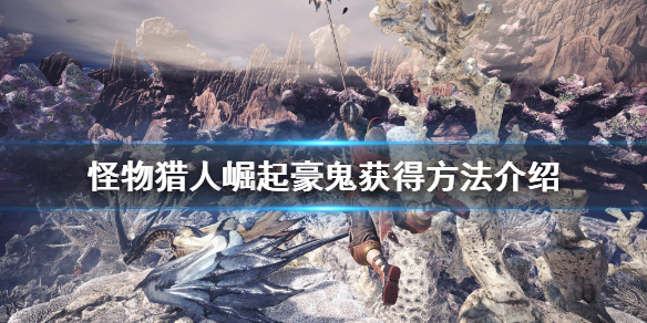 怪物猎人崛起豪鬼怎么获得 怪物猎人崛起豪鬼片手