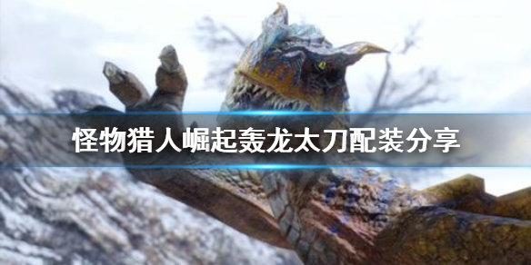 怪物猎人崛起轰龙太刀怎么配装（怪物猎人崛起轰龙太刀配装4.0）
