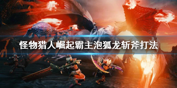 怪物猎人崛起斩斧怎么打霸主泡狐龙 怪物猎人崛起泡狐龙太刀衍生