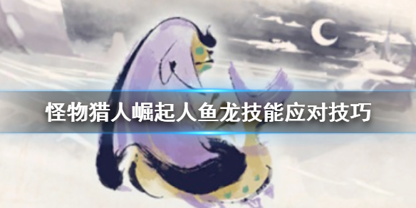 怪物猎人崛起人鱼龙有什么技能 怪物猎人崛起人鱼龙弱什么