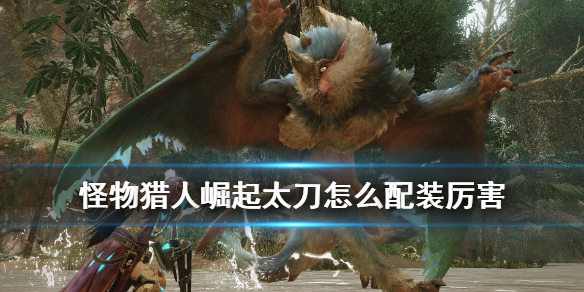 怪物猎人崛起太刀配装推荐（怪物猎人崛起太刀怎么配装 热门配装整理）