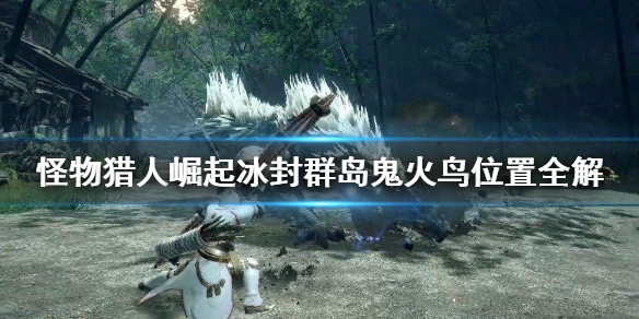 怪物猎人崛起冰封群岛鬼火鸟在哪 怪物猎人崛起冰封群岛蛋