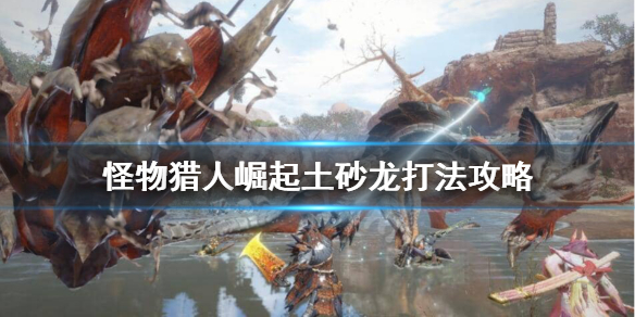 怪物猎人崛起土砂龙怎么打 怪猎崛起土砂龙弱什么