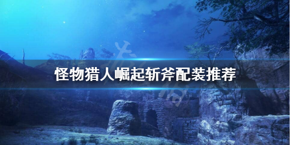 怪物猎人崛起斩斧装备怎么选 怪物猎人崛起斩斧最强配装