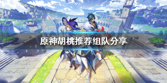 原神胡桃如何搭配阵容 元神胡桃搭配