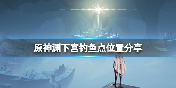 原神渊下宫钓鱼点在哪 原神渊下宫怎么开